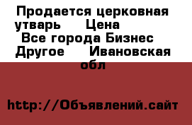 Продается церковная утварь . › Цена ­ 6 200 - Все города Бизнес » Другое   . Ивановская обл.